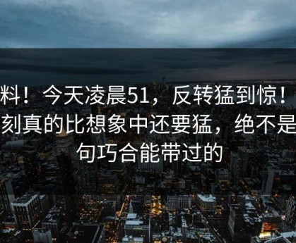 爆料！今天凌晨51，反转猛到惊！这一刻真的比想象中还要猛，绝不是一句巧合能带过的