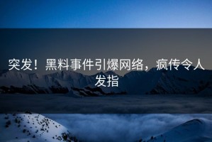 突发！黑料事件引爆网络，疯传令人发指