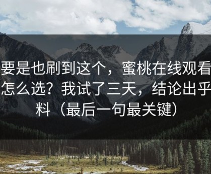 你要是也刷到这个，蜜桃在线观看到底怎么选？我试了三天，结论出乎意料（最后一句最关键）