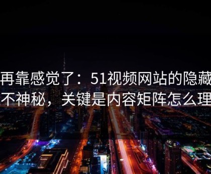 别再靠感觉了：51视频网站的隐藏选项不神秘，关键是内容矩阵怎么理解