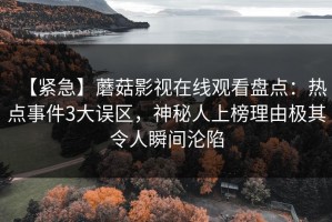 【紧急】蘑菇影视在线观看盘点：热点事件3大误区，神秘人上榜理由极其令人瞬间沦陷