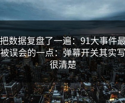 我把数据复盘了一遍：91大事件最容易被误会的一点：弹幕开关其实写得很清楚