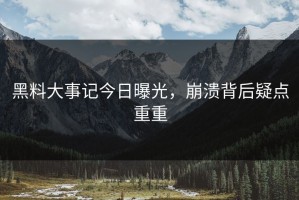 黑料大事记今日曝光，崩溃背后疑点重重