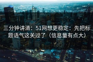 三分钟讲清：51网想更稳定：先把标题语气这关过了（信息量有点大）