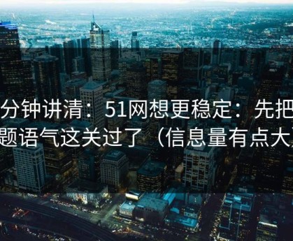 三分钟讲清：51网想更稳定：先把标题语气这关过了（信息量有点大）