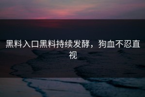 黑料入口黑料持续发酵，狗血不忍直视