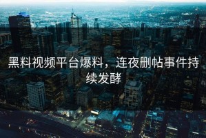 黑料视频平台爆料，连夜删帖事件持续发酵