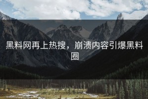 黑料网再上热搜，崩溃内容引爆黑料圈