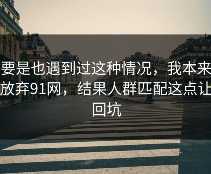 你要是也遇到过这种情况，我本来准备放弃91网，结果人群匹配这点让我回坑