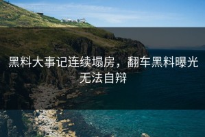 黑料大事记连续塌房，翻车黑料曝光无法自辩