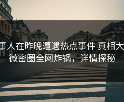 当事人在昨晚遭遇热点事件 真相大白，微密圈全网炸锅，详情探秘