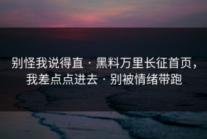 别怪我说得直 · 黑料万里长征首页，我差点点进去 · 别被情绪带跑