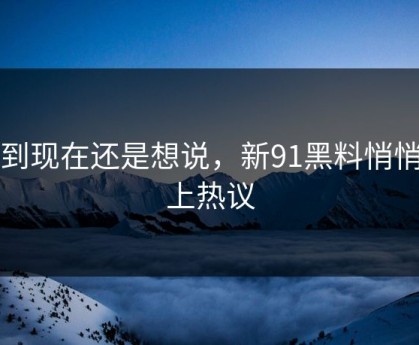 忍到现在还是想说，新91黑料悄悄冲上热议