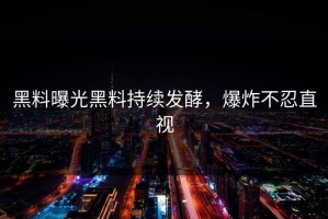 黑料曝光黑料持续发酵，爆炸不忍直视