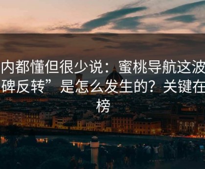 业内都懂但很少说：蜜桃导航这波“口碑反转”是怎么发生的？关键在热榜