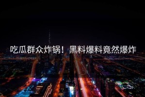 吃瓜群众炸锅！黑料爆料竟然爆炸