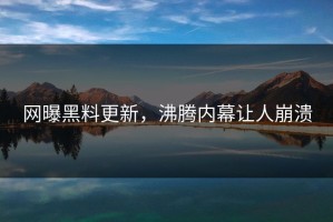 网曝黑料更新，沸腾内幕让人崩溃