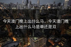 今天澳门晚上出什么马，今天澳门晚上出什么马是单还是双