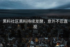 黑料社区黑料持续发酵，意外不忍直视