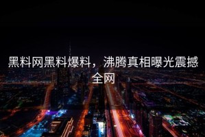 黑料网黑料爆料，沸腾真相曝光震撼全网