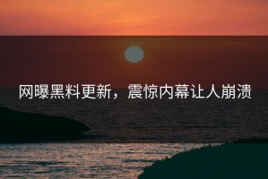网曝黑料更新，震惊内幕让人崩溃