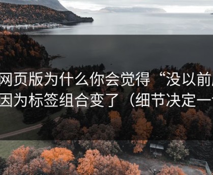 91网页版为什么你会觉得“没以前顺”？因为标签组合变了（细节决定一切）