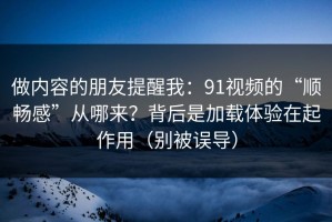 做内容的朋友提醒我：91视频的“顺畅感”从哪来？背后是加载体验在起作用（别被误导）