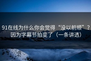 91在线为什么你会觉得“没以前顺”？因为字幕节拍变了（一条讲透）