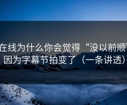 91在线为什么你会觉得“没以前顺”？因为字幕节拍变了（一条讲透）