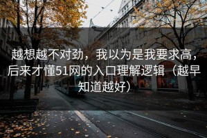 越想越不对劲，我以为是我要求高，后来才懂51网的入口理解逻辑（越早知道越好）