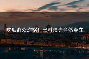 吃瓜群众炸锅！黑料曝光竟然翻车