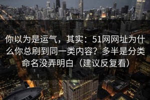 你以为是运气，其实：51网网址为什么你总刷到同一类内容？多半是分类命名没弄明白（建议反复看）