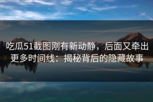 吃瓜51截图刚有新动静，后面又牵出更多时间线：揭秘背后的隐藏故事