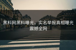 黑料网黑料曝光，实名举报真相曝光震撼全网