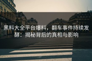 黑料大全平台爆料，翻车事件持续发酵：揭秘背后的真相与影响