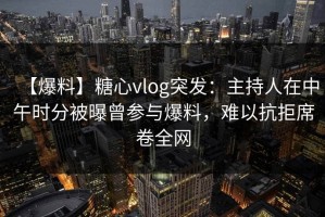 【爆料】糖心vlog突发：主持人在中午时分被曝曾参与爆料，难以抗拒席卷全网
