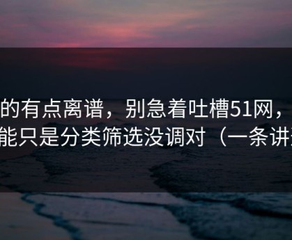 真的有点离谱，别急着吐槽51网，你可能只是分类筛选没调对（一条讲透）