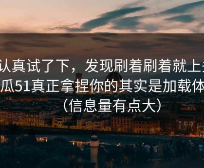 我认真试了下，发现刷着刷着就上头？吃瓜51真正拿捏你的其实是加载体验（信息量有点大）