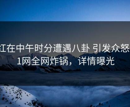 网红在中午时分遭遇八卦 引发众怒，91网全网炸锅，详情曝光