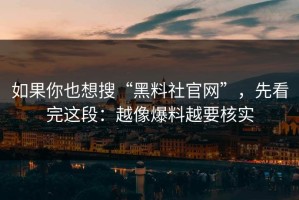 如果你也想搜“黑料社官网”，先看完这段：越像爆料越要核实