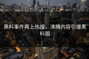 黑料事件再上热搜，沸腾内容引爆黑料圈