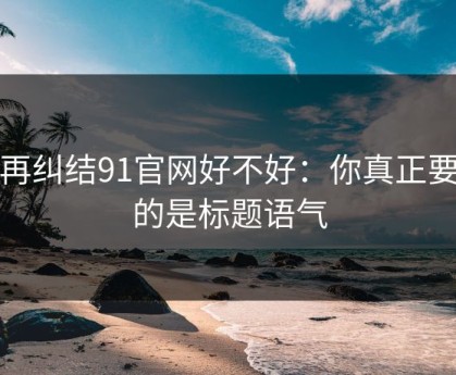 别再纠结91官网好不好：你真正要看的是标题语气