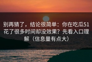 别再猜了，结论很简单：你在吃瓜51花了很多时间却没效果？先看入口理解（信息量有点大）
