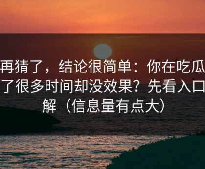 别再猜了，结论很简单：你在吃瓜51花了很多时间却没效果？先看入口理解（信息量有点大）