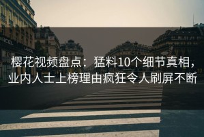 樱花视频盘点：猛料10个细节真相，业内人士上榜理由疯狂令人刷屏不断