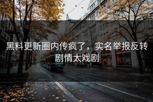 黑料更新圈内传疯了，实名举报反转剧情太戏剧