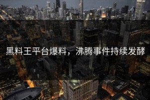 黑料王平台爆料，沸腾事件持续发酵