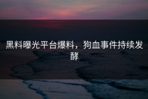黑料曝光平台爆料，狗血事件持续发酵