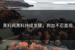 黑料网黑料持续发酵，狗血不忍直视
