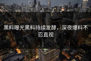 黑料曝光黑料持续发酵，深夜爆料不忍直视